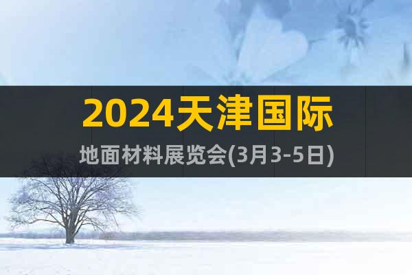 2024天津國際地面材料展覽會(3月3-5日)