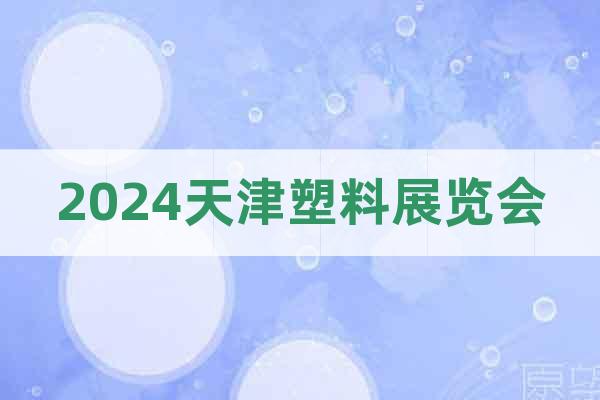 2024天津塑料展览会