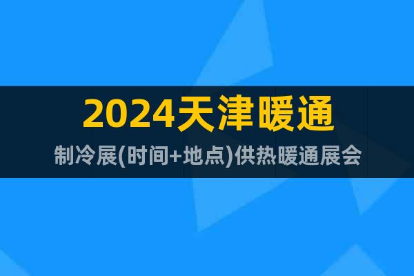 2024天津暖通制冷展(时间+地点)供热暖通展会