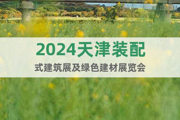 2024天津装配式建筑展及绿色建材展览会