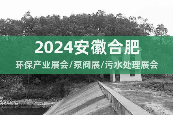 2024安徽合肥环保产业展会/泵阀展/污水处理展会