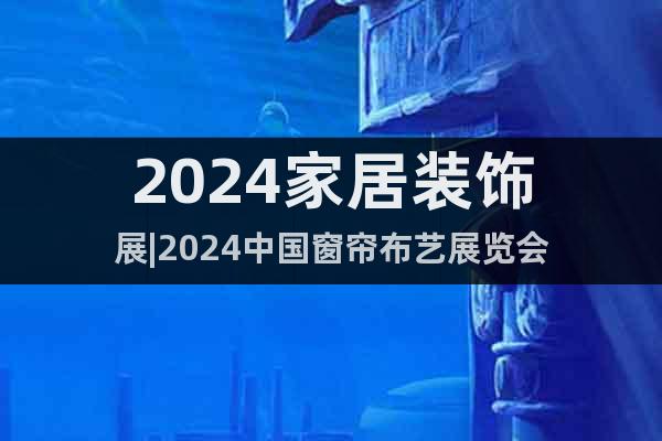 2024家居裝飾展|2024中國窗簾布藝展覽會