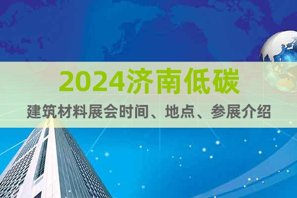 2024济南低碳建筑材料展会时间、地点、参展介绍