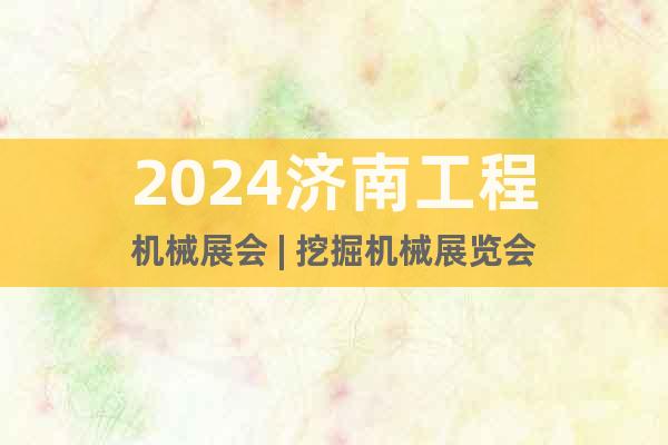 2024济南工程机械展会 | 挖掘机械展览会