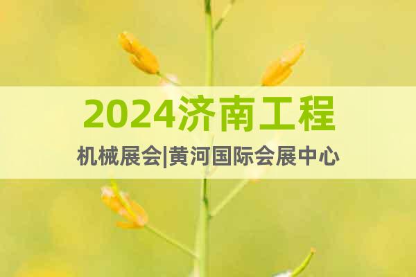 2024济南工程机械展会|黄河国际会展中心