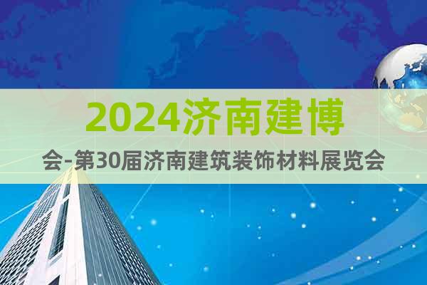 2024济南建博会-第30届济南建筑装饰材料展览会