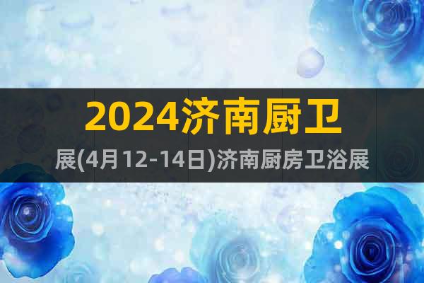 2024济南厨卫展(4月12-14日)济南厨房卫浴展览会