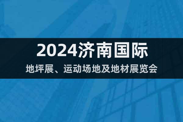 2024济南国际地坪展、运动场地及地材展览会