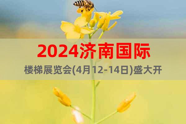2024济南国际楼梯展览会(4月12-14日)盛大开幕