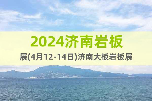 2024濟(jì)南巖板展(4月12-14日)濟(jì)南大板巖板展覽會