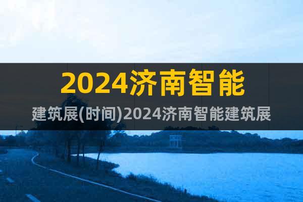 2024濟南智能建筑展(時間)2024濟南智能建筑展(地點)