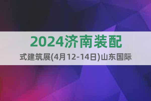 2024济南装配式建筑展(4月12-14日)山东国际会展中心