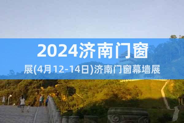 2024济南门窗展(4月12-14日)济南门窗幕墙展览会
