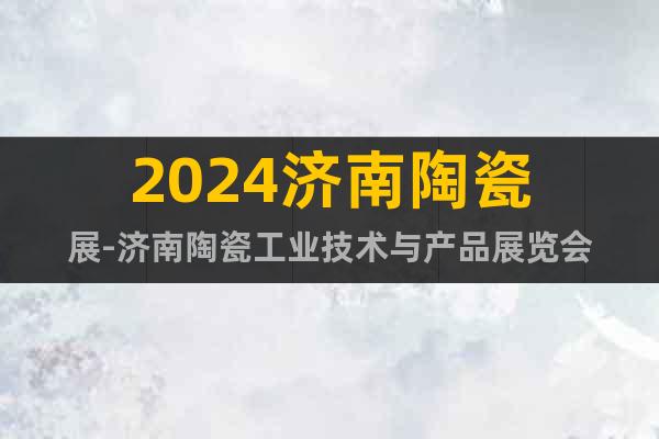 2024濟(jì)南陶瓷展-濟(jì)南陶瓷工業(yè)技術(shù)與產(chǎn)品展覽會(huì)