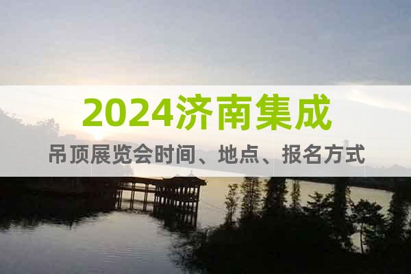 2024济南集成吊顶展览会时间、地点、报名方式