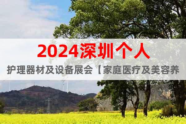 2024深圳个人护理器材及设备展会【家庭医疗及美容养护展】