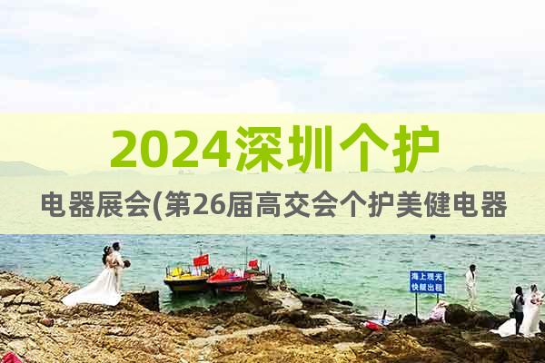 2024深圳個護電器展會(第26屆高交會個護美健電器專區(qū))