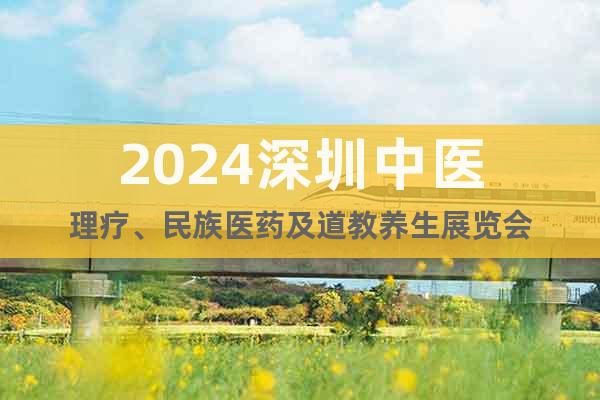 2024深圳中医理疗、民族医药及道教养生展览会