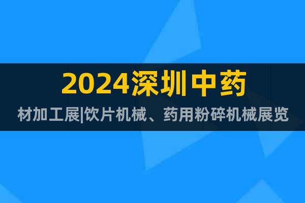 2024深圳中药材加工展|饮片机械、药用粉碎机械展览会