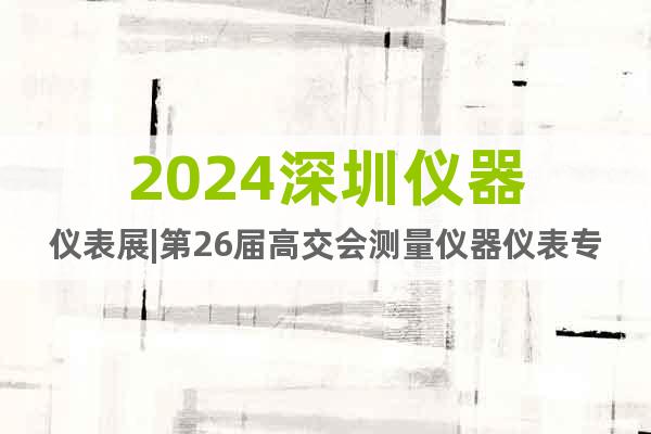 2024深圳儀器儀表展|第26屆高交會測量儀器儀表專區(qū)