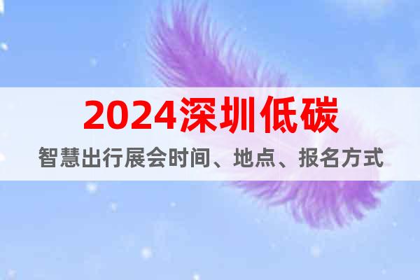 2024深圳低碳智慧出行展會時間、地點、報名方式