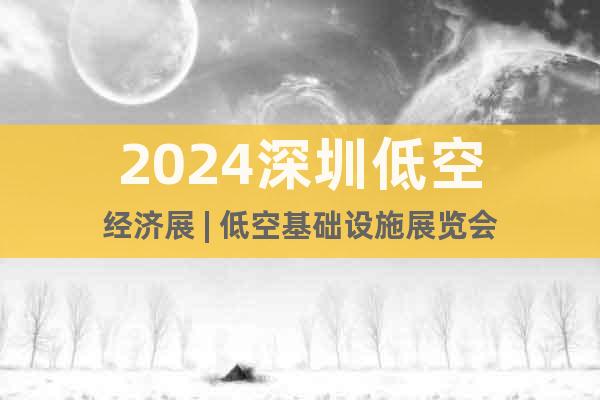 2024深圳低空經(jīng)濟展 | 低空基礎(chǔ)設(shè)施展覽會