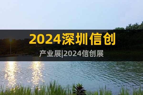 2024深圳信创产业展|2024信创展