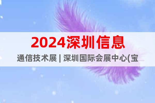2024深圳信息通信技術(shù)展 | 深圳國(guó)際會(huì)展中心(寶安館)