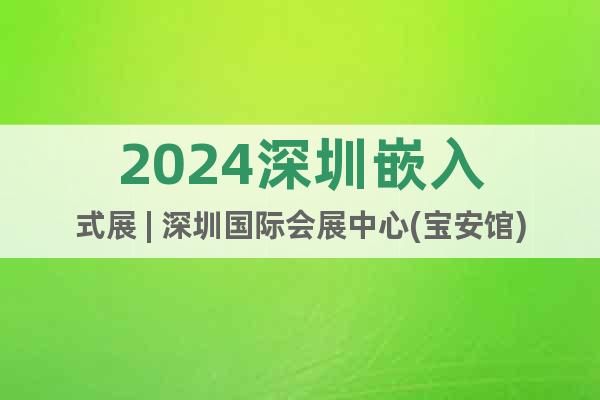 2024深圳嵌入式展 | 深圳國際會展中心(寶安館)