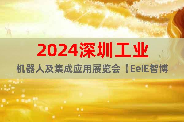 2024深圳工业机器人及集成应用展览会【EeIE智博会】