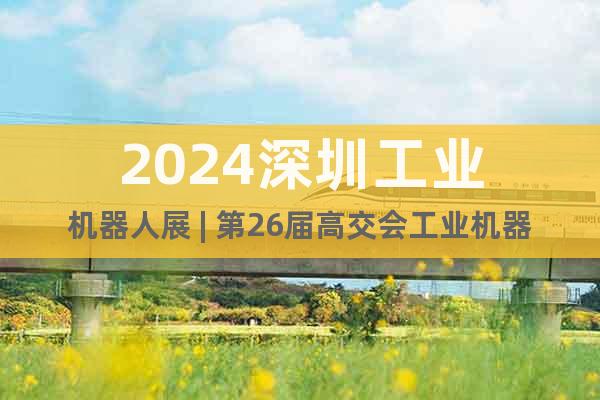 2024深圳工業(yè)機(jī)器人展 | 第26屆高交會(huì)工業(yè)機(jī)器人專(zhuān)區(qū)