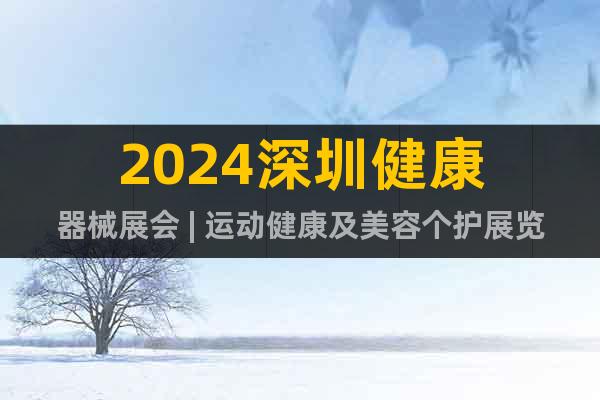 2024深圳健康器械展会 | 运动健康及美容个护展览会