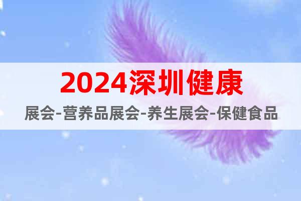 2024深圳健康展会-营养品展会-养生展会-保健食品展会