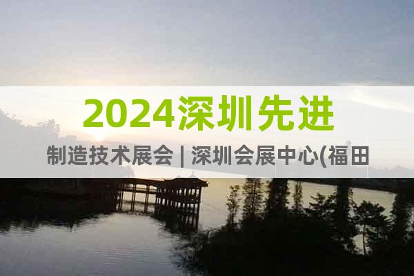 2024深圳先進(jìn)制造技術(shù)展會(huì) | 深圳會(huì)展中心(福田)