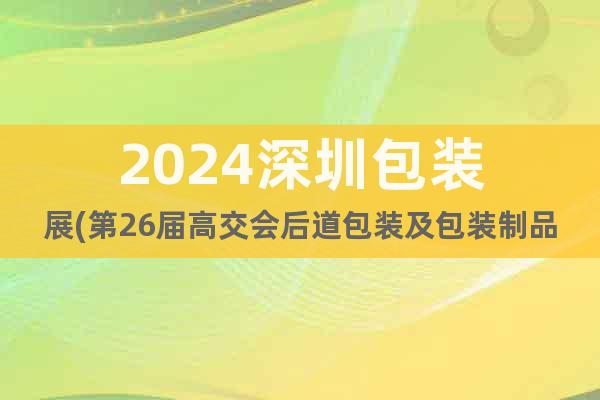 2024深圳包裝展(第26屆高交會后道包裝及包裝制品專區(qū))