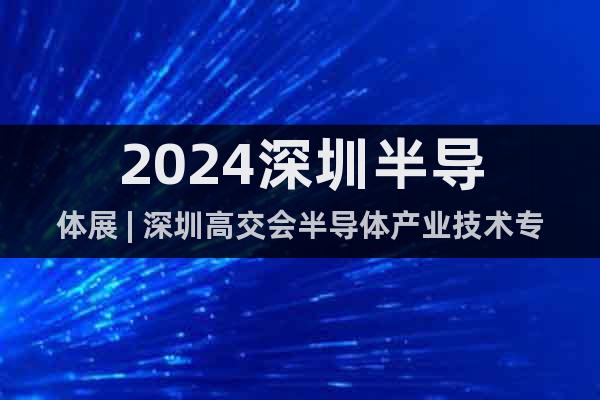 2024深圳半導(dǎo)體展 | 深圳高交會半導(dǎo)體產(chǎn)業(yè)技術(shù)專區(qū)展