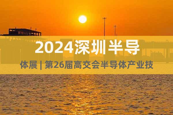 2024深圳半導(dǎo)體展 | 第26屆高交會(huì)半導(dǎo)體產(chǎn)業(yè)技術(shù)專(zhuān)區(qū)展