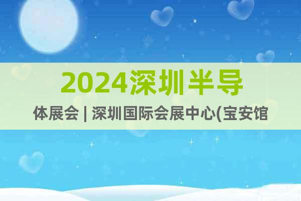 2024深圳半導(dǎo)體展會(huì) | 深圳國(guó)際會(huì)展中心(寶安館)