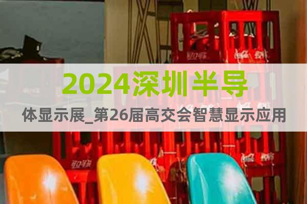 2024深圳半導(dǎo)體顯示展_第26屆高交會(huì)智慧顯示應(yīng)用技術(shù)專區(qū)