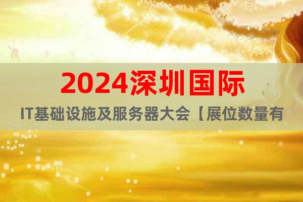 2024深圳国际IT基础设施及服务器大会【展位数量有限】