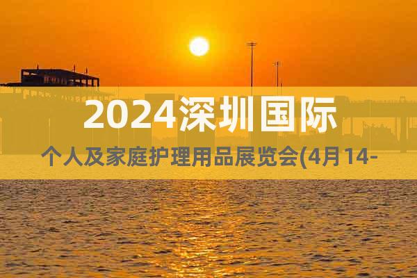 2024深圳国际个人及家庭护理用品展览会(4月14-16日)