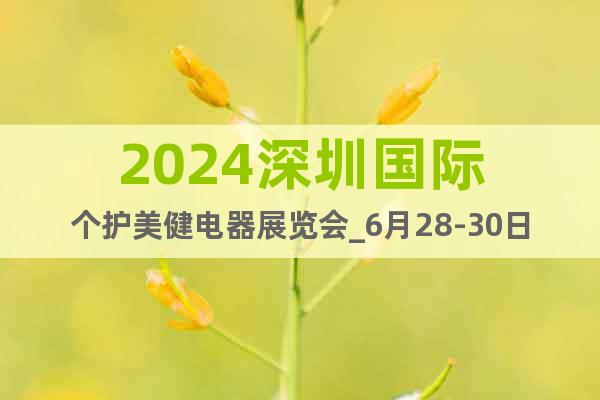 2024深圳国际个护美健电器展览会_6月28-30日举办