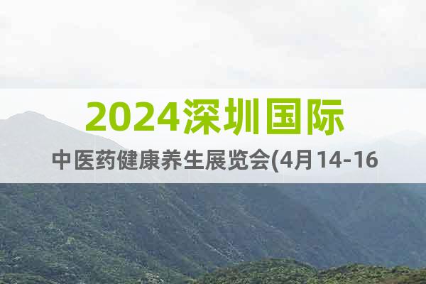 2024深圳国际中医药健康养生展览会(4月14-16日)