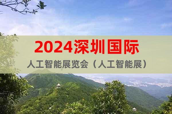 2024深圳国际人工智能展览会（人工智能展）