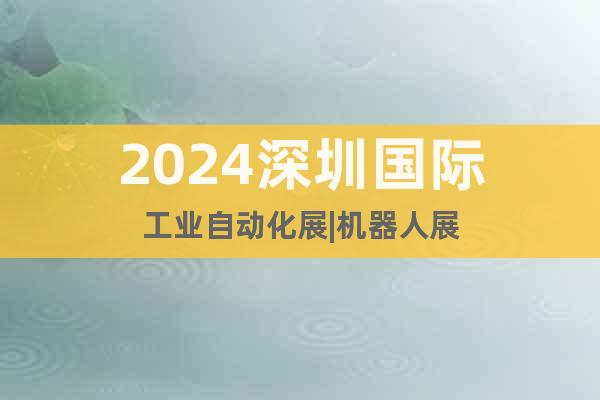2024深圳国际工业自动化展|机器人展