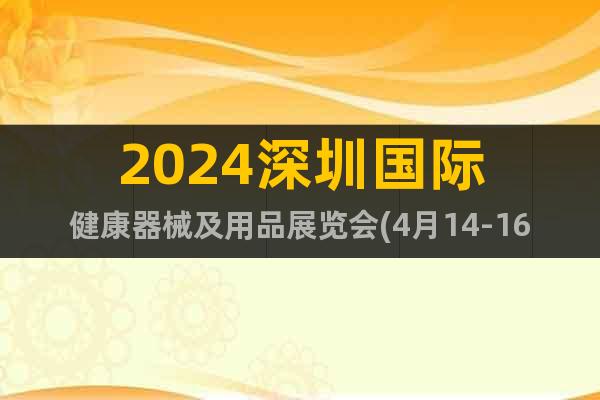 2024深圳国际健康器械及用品展览会(4月14-16日)