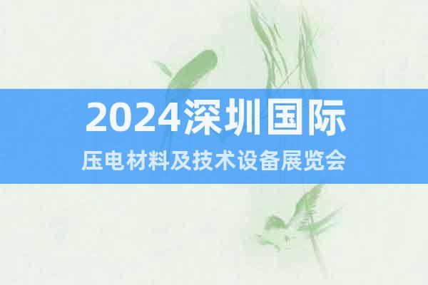 2024深圳国际压电材料及技术设备展览会