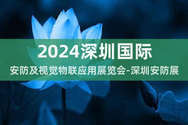 2024深圳国际安防及视觉物联应用展览会-深圳安防展