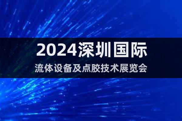 2024深圳国际流体设备及点胶技术展览会