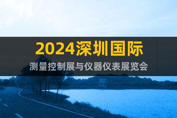 2024深圳国际测量控制展与仪器仪表展览会